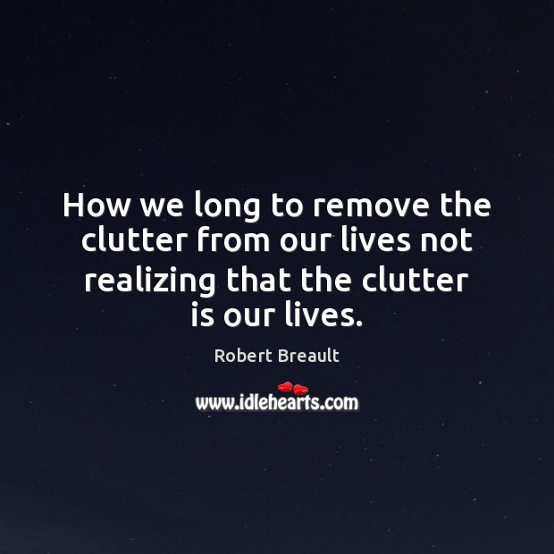How we long to remove the clutter from our lives not realizing Robert Breault Picture Quote
