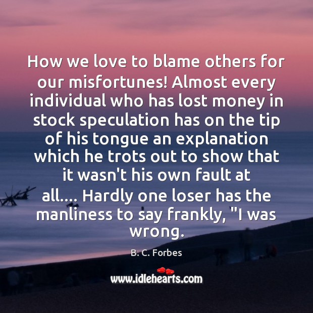 How we love to blame others for our misfortunes! Almost every individual B. C. Forbes Picture Quote