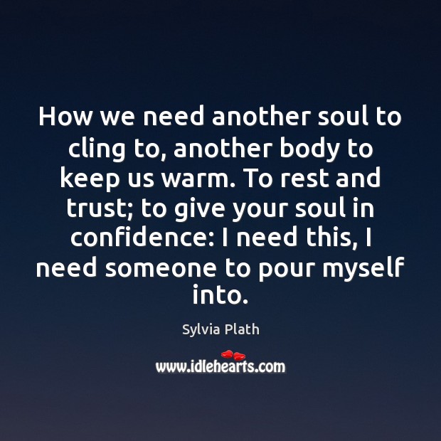 How we need another soul to cling to, another body to keep Sylvia Plath Picture Quote
