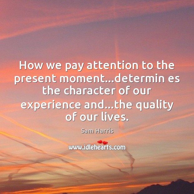 How we pay attention to the present moment…determin es the character Sam Harris Picture Quote