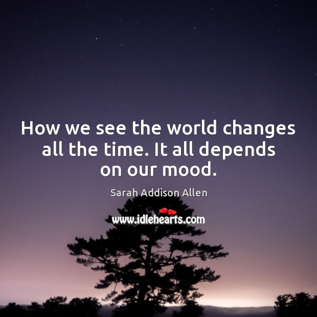 How we see the world changes all the time. It all depends on our mood. Sarah Addison Allen Picture Quote