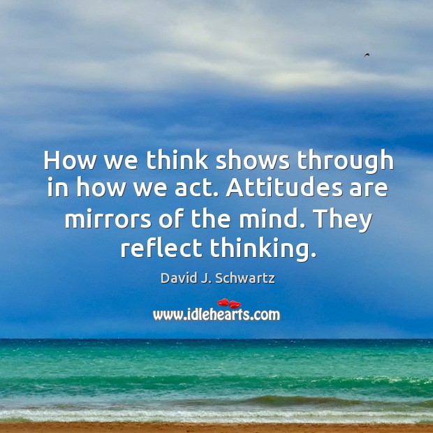 How we think shows through in how we act. Attitudes are mirrors of the mind. They reflect thinking. Image