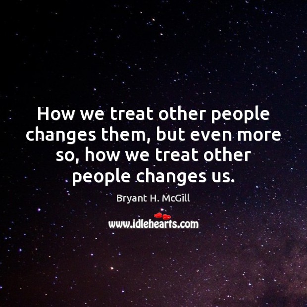How we treat other people changes them, but even more so, how Bryant H. McGill Picture Quote