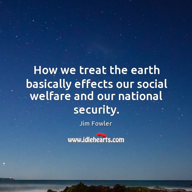 How we treat the earth basically effects our social welfare and our national security. Jim Fowler Picture Quote