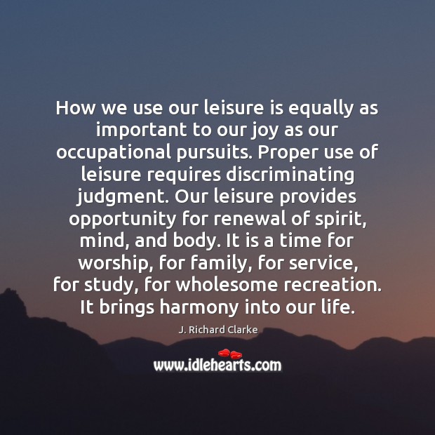 How we use our leisure is equally as important to our joy J. Richard Clarke Picture Quote