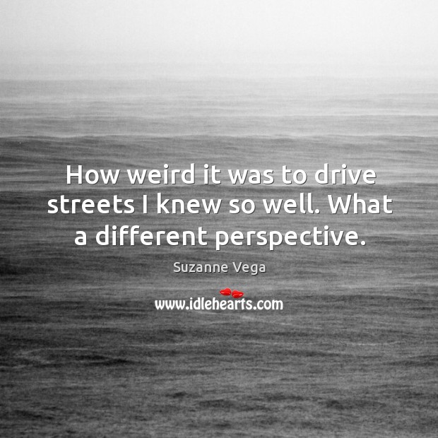 How weird it was to drive streets I knew so well. What a different perspective. Suzanne Vega Picture Quote