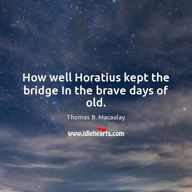 How well Horatius kept the bridge In the brave days of old. Thomas B. Macaulay Picture Quote