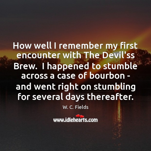 How well I remember my first encounter with The Devil’ss Brew.  I W. C. Fields Picture Quote