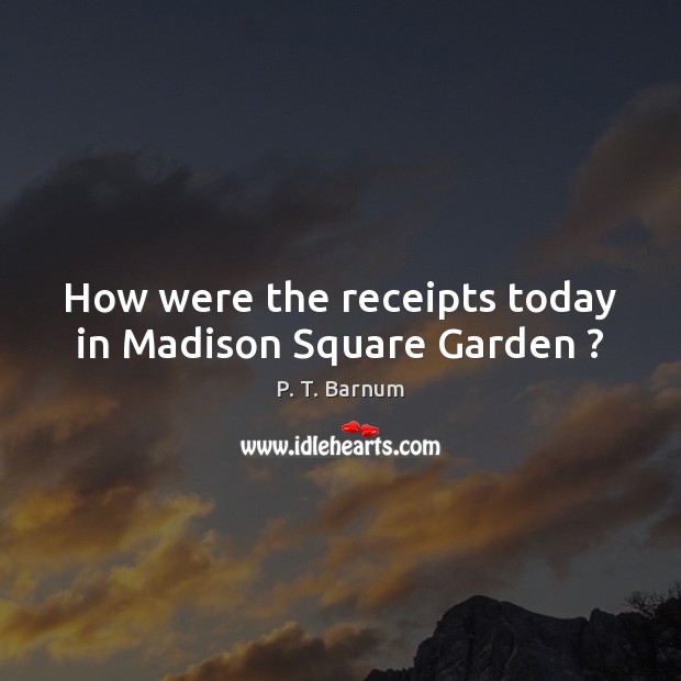 How were the receipts today in Madison Square Garden ? P. T. Barnum Picture Quote
