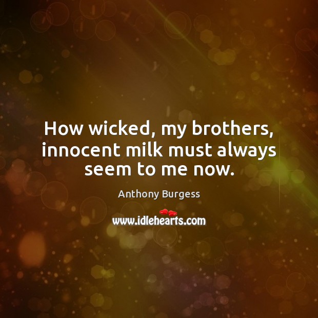 How wicked, my brothers, innocent milk must always seem to me now. Anthony Burgess Picture Quote