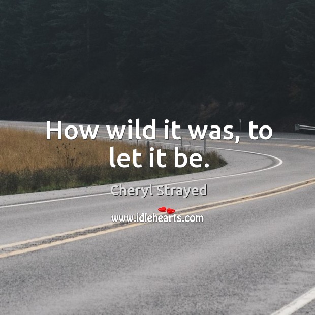 How wild it was, to let it be. Image