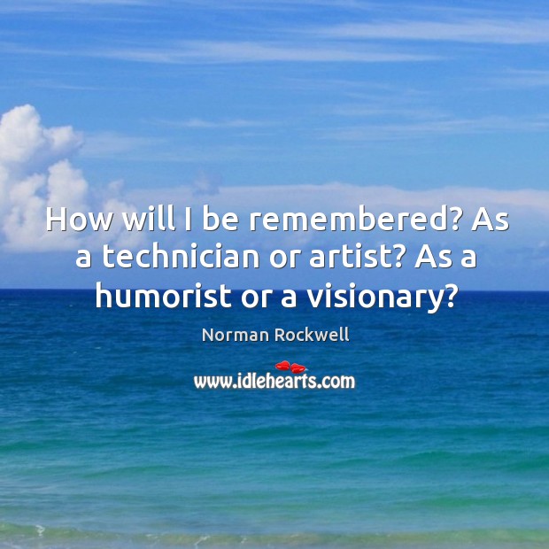 How will I be remembered? As a technician or artist? As a humorist or a visionary? Norman Rockwell Picture Quote