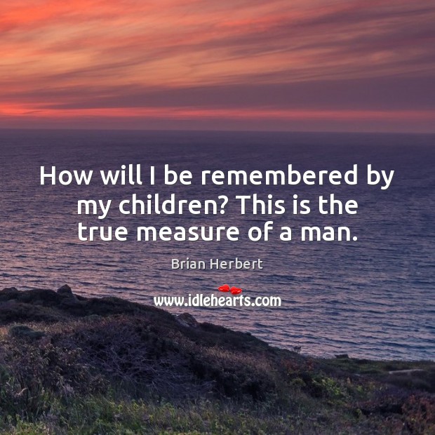 How will I be remembered by my children? This is the true measure of a man. Brian Herbert Picture Quote
