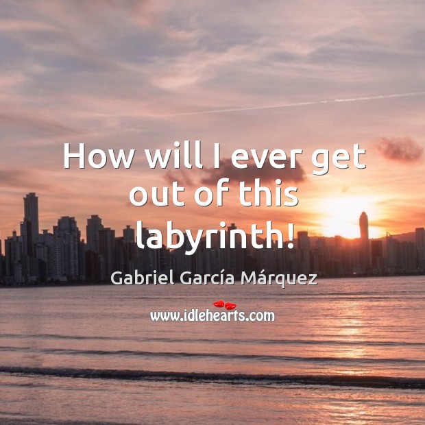 How will I ever get out of this labyrinth! Gabriel García Márquez Picture Quote