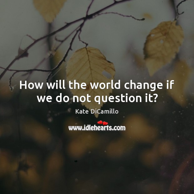 How will the world change if we do not question it? Image