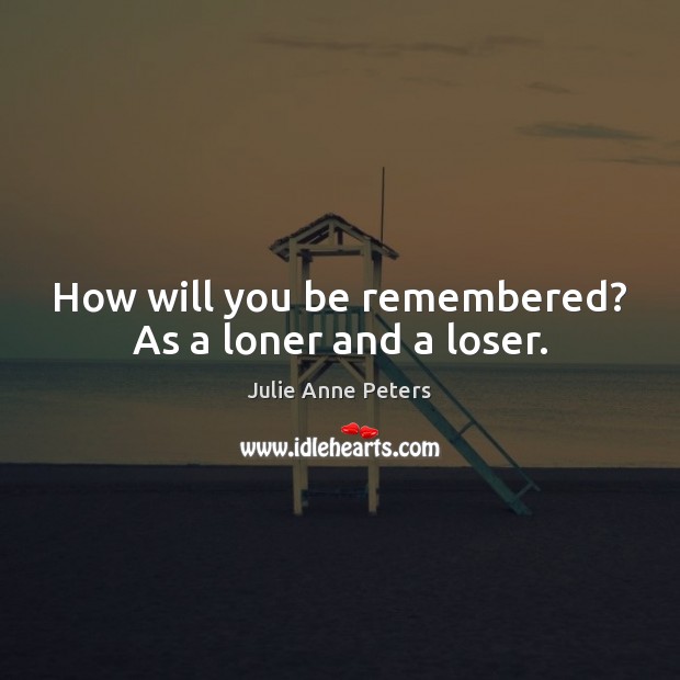 How will you be remembered? As a loner and a loser. Julie Anne Peters Picture Quote