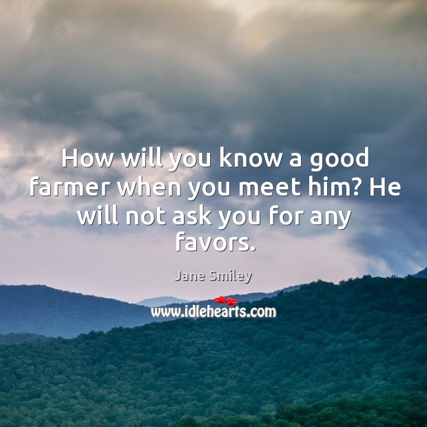 How will you know a good farmer when you meet him? He will not ask you for any favors. Jane Smiley Picture Quote