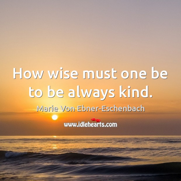 How wise must one be to be always kind. Marie Von Ebner-Eschenbach Picture Quote