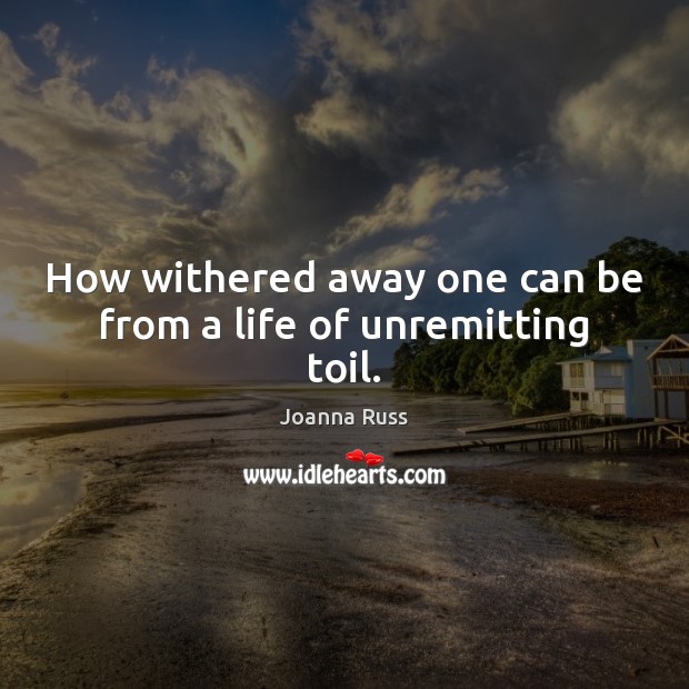 How withered away one can be from a life of unremitting toil. Joanna Russ Picture Quote