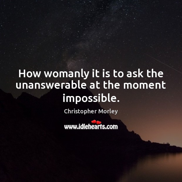 How womanly it is to ask the unanswerable at the moment impossible. Christopher Morley Picture Quote