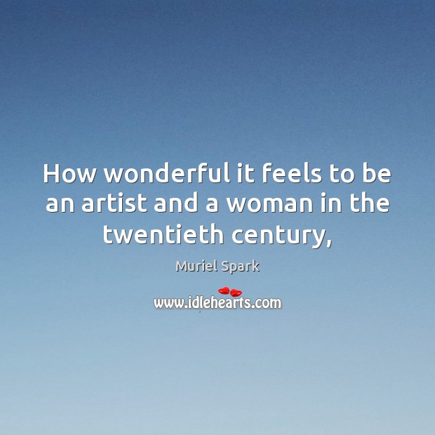 How wonderful it feels to be an artist and a woman in the twentieth century, Muriel Spark Picture Quote