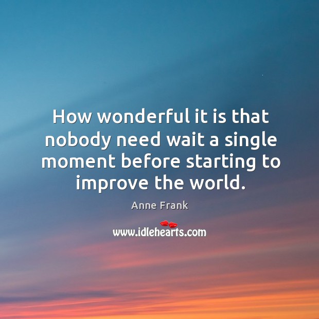How wonderful it is that nobody need wait a single moment before starting to improve the world. Anne Frank Picture Quote
