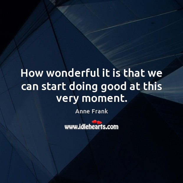 How wonderful it is that we can start doing good at this very moment. Anne Frank Picture Quote