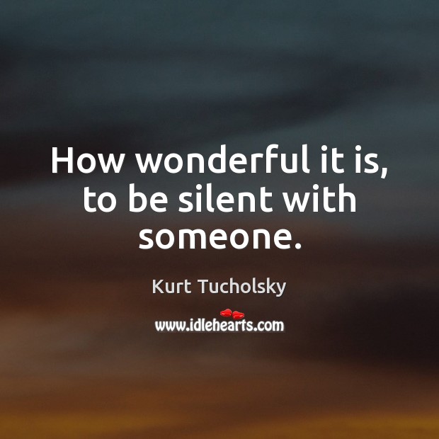 How wonderful it is, to be silent with someone. Kurt Tucholsky Picture Quote