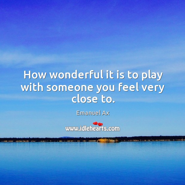 How wonderful it is to play with someone you feel very close to. Emanuel Ax Picture Quote