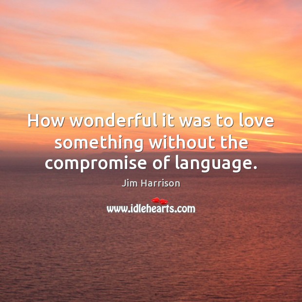 How wonderful it was to love something without the compromise of language. Jim Harrison Picture Quote