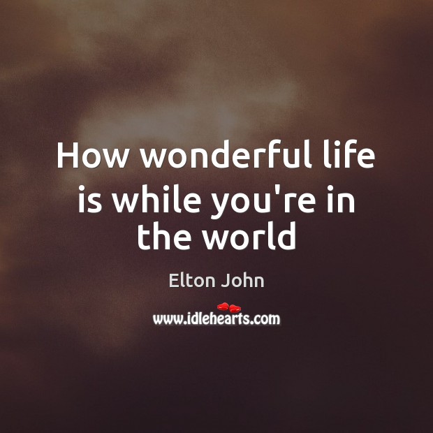 How wonderful life is while you’re in the world Elton John Picture Quote