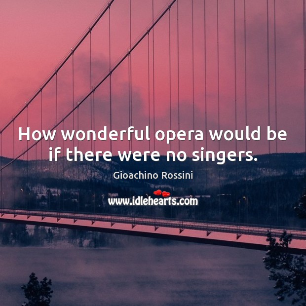 How wonderful opera would be if there were no singers. 