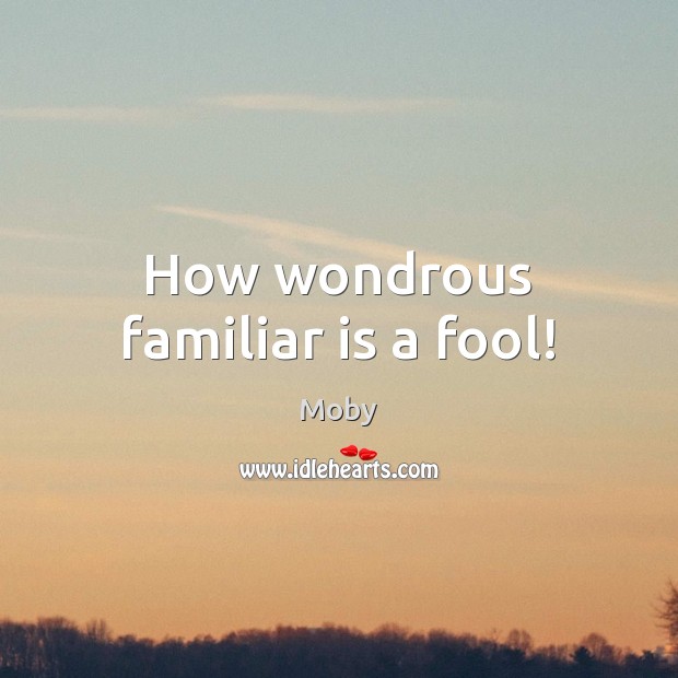 How wondrous familiar is a fool! Moby Picture Quote