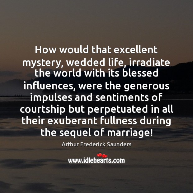 How would that excellent mystery, wedded life, irradiate the world with its Arthur Frederick Saunders Picture Quote