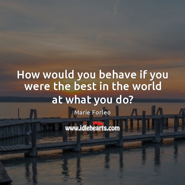 How would you behave if you were the best in the world at what you do? Marie Forleo Picture Quote