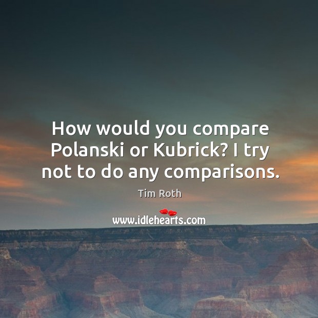 How would you compare polanski or kubrick? I try not to do any comparisons. Tim Roth Picture Quote
