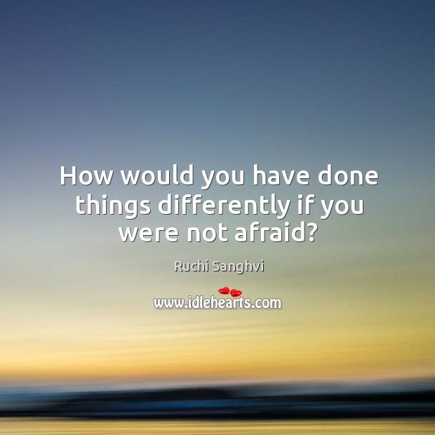 How would you have done things differently if you were not afraid? Image