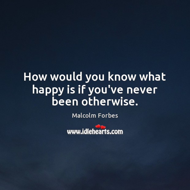 How would you know what happy is if you’ve never been otherwise. Malcolm Forbes Picture Quote