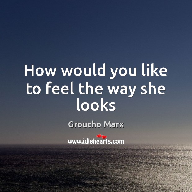 How would you like to feel the way she looks Groucho Marx Picture Quote