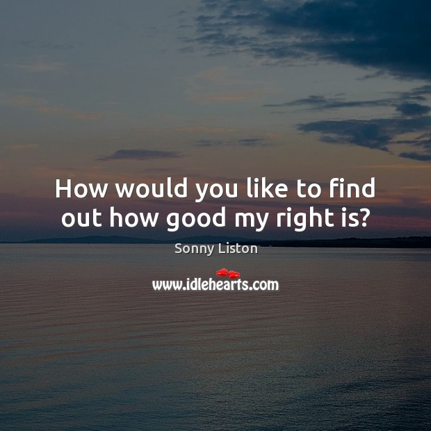 How would you like to find out how good my right is? Sonny Liston Picture Quote