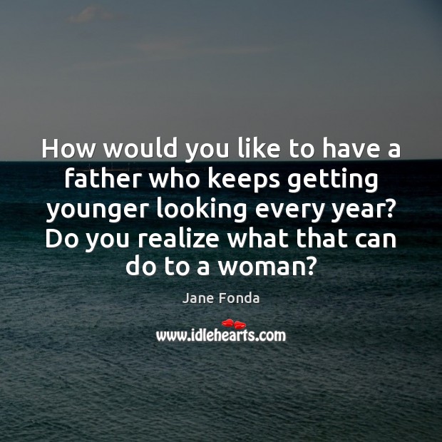 How would you like to have a father who keeps getting younger Jane Fonda Picture Quote