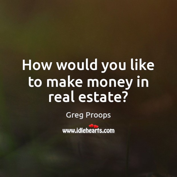 How would you like to make money in real estate? Greg Proops Picture Quote