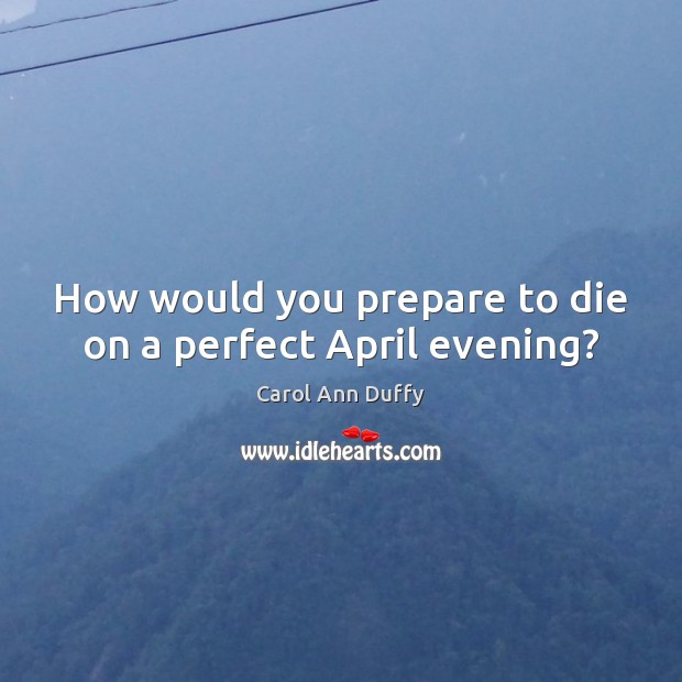 How would you prepare to die on a perfect April evening? Carol Ann Duffy Picture Quote