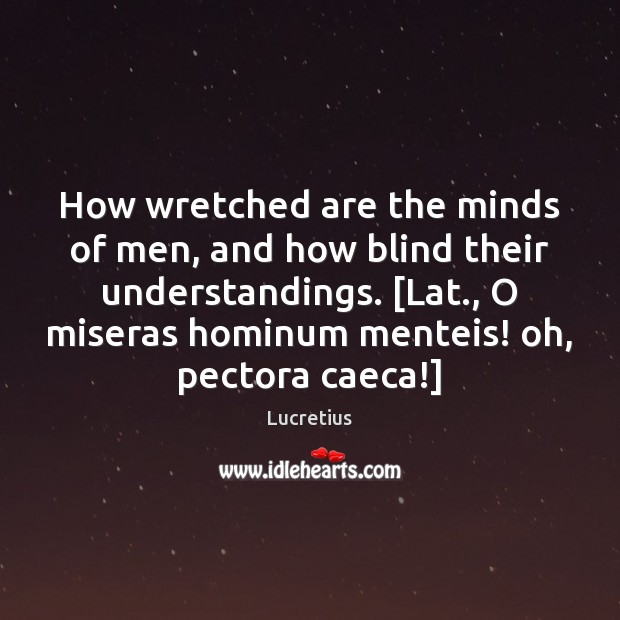 How wretched are the minds of men, and how blind their understandings. [ Lucretius Picture Quote