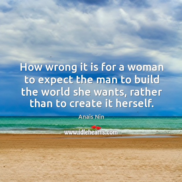 How wrong it is for a woman to expect the man to build the world she wants, rather than to create it herself. Anais Nin Picture Quote