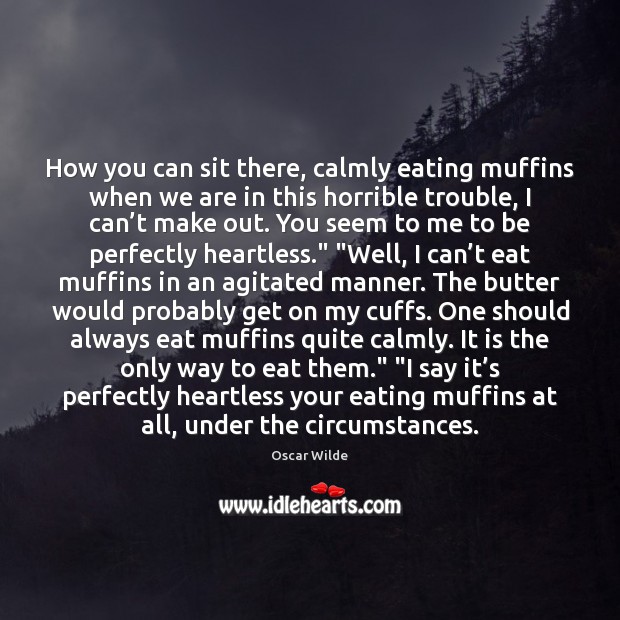 How you can sit there, calmly eating muffins when we are in 