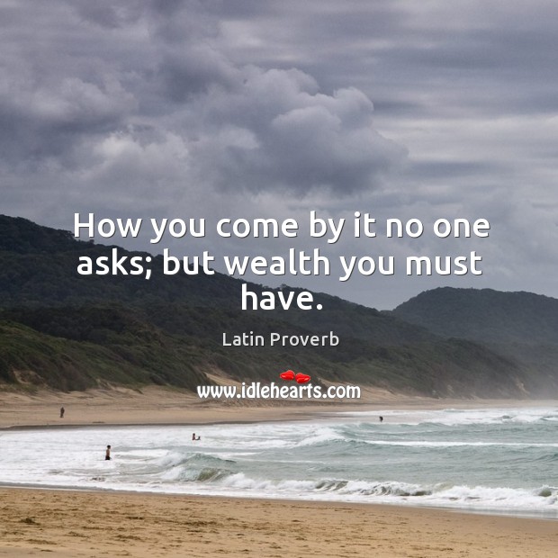 How you come by it no one asks; but wealth you must have. Image