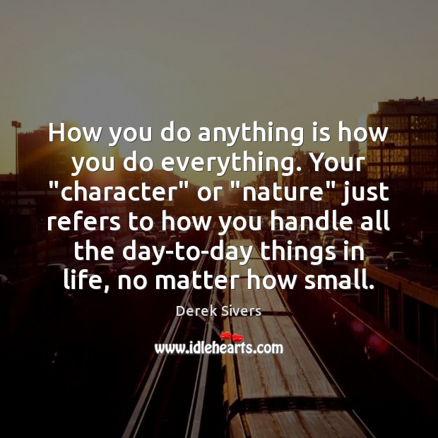 How you do anything is how you do everything. Your “character” or “ Derek Sivers Picture Quote
