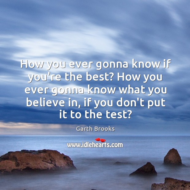 How you ever gonna know if you’re the best? How you ever Garth Brooks Picture Quote