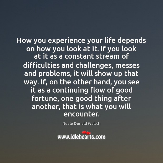 How you experience your life depends on how you look at it. Neale Donald Walsch Picture Quote